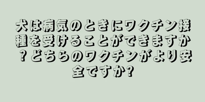犬は病気のときにワクチン接種を受けることができますか？どちらのワクチンがより安全ですか?
