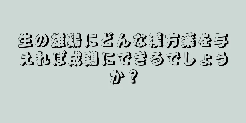 生の雄鶏にどんな漢方薬を与えれば成鶏にできるでしょうか？