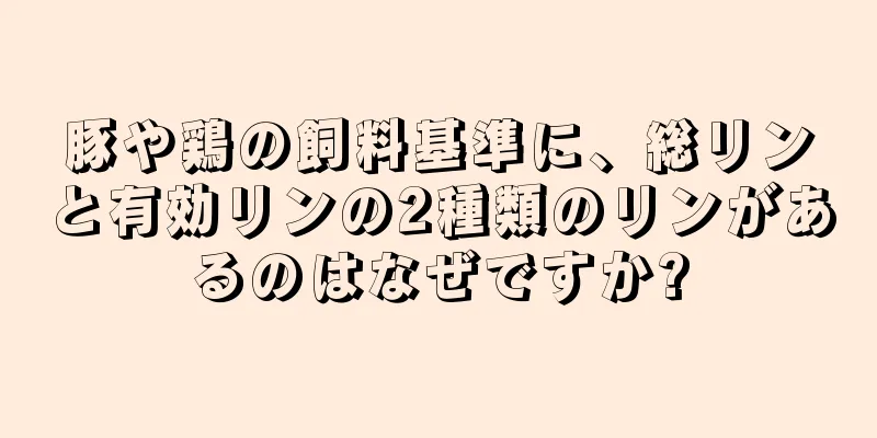 豚や鶏の飼料基準に、総リンと有効リンの2種類のリンがあるのはなぜですか?