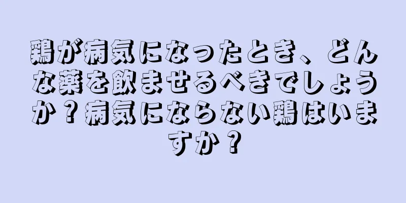 鶏が病気になったとき、どんな薬を飲ませるべきでしょうか？病気にならない鶏はいますか？