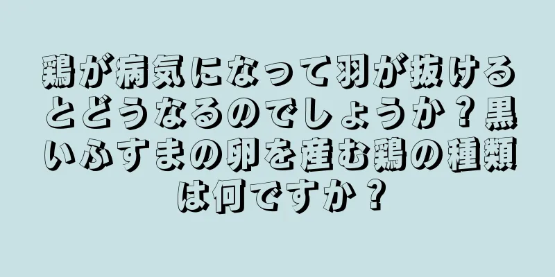 鶏が病気になって羽が抜けるとどうなるのでしょうか？黒いふすまの卵を産む鶏の種類は何ですか？