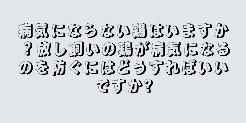 病気にならない鶏はいますか？放し飼いの鶏が病気になるのを防ぐにはどうすればいいですか?