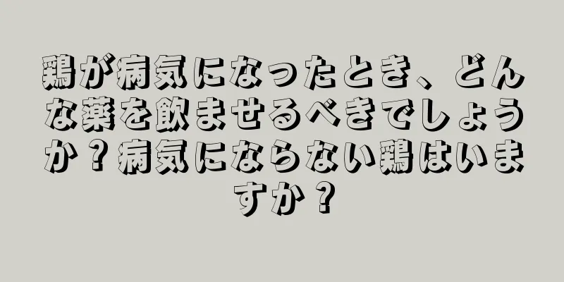 鶏が病気になったとき、どんな薬を飲ませるべきでしょうか？病気にならない鶏はいますか？