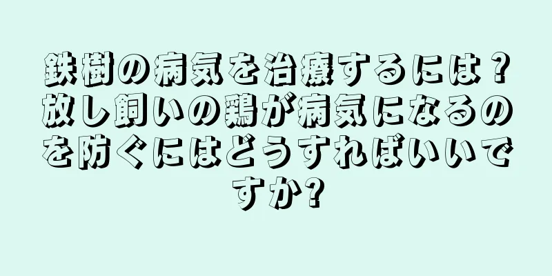 鉄樹の病気を治療するには？放し飼いの鶏が病気になるのを防ぐにはどうすればいいですか?
