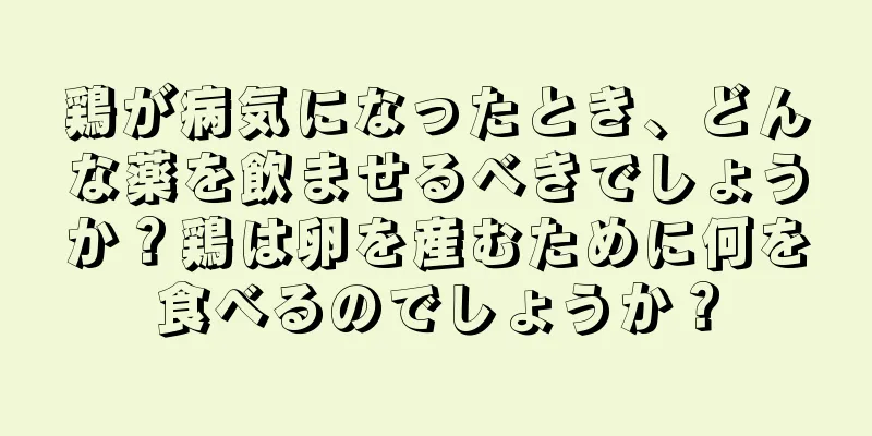 鶏が病気になったとき、どんな薬を飲ませるべきでしょうか？鶏は卵を産むために何を食べるのでしょうか？
