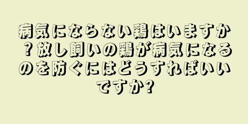 病気にならない鶏はいますか？放し飼いの鶏が病気になるのを防ぐにはどうすればいいですか?