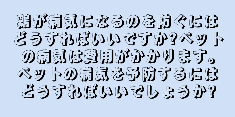 鶏が病気になるのを防ぐにはどうすればいいですか?ペットの病気は費用がかかります。ペットの病気を予防するにはどうすればいいでしょうか?