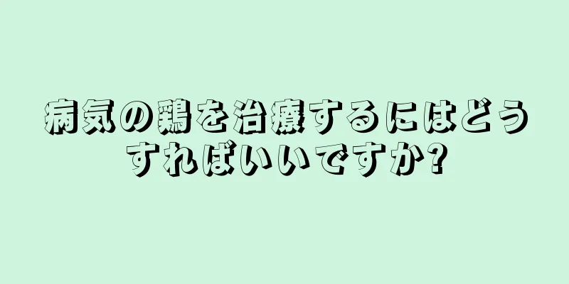 病気の鶏を治療するにはどうすればいいですか?