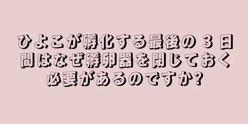 ひよこが孵化する最後の 3 日間はなぜ孵卵器を閉じておく必要があるのですか?